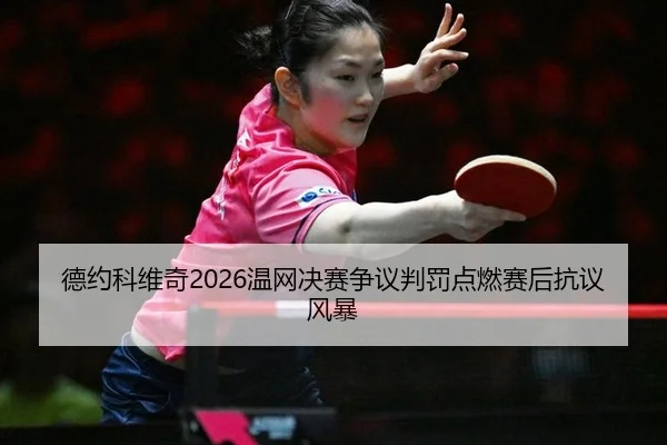 德约科维奇2026温网决赛争议判罚点燃赛后抗议风暴
