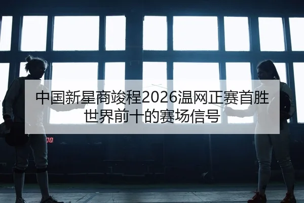 中国新星商竣程2026温网正赛首胜世界前十的赛场信号 - yaxin
